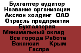 Бухгалтер-аудитор › Название организации ­ Аксион-холдинг, ОАО › Отрасль предприятия ­ Бухгалтерия › Минимальный оклад ­ 1 - Все города Работа » Вакансии   . Крым,Гаспра